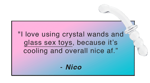 "I love using crystal wands and glass sex toys, because it’s cooling and overall nice af.” - Nico