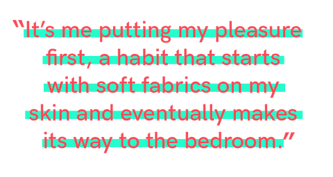 “It’s me putting my pleasure first, a habit that starts with soft fabrics on my skin and eventually makes its way to the bedroom.”
