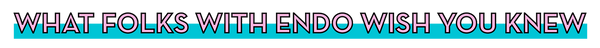 What folks with endo wish you knew